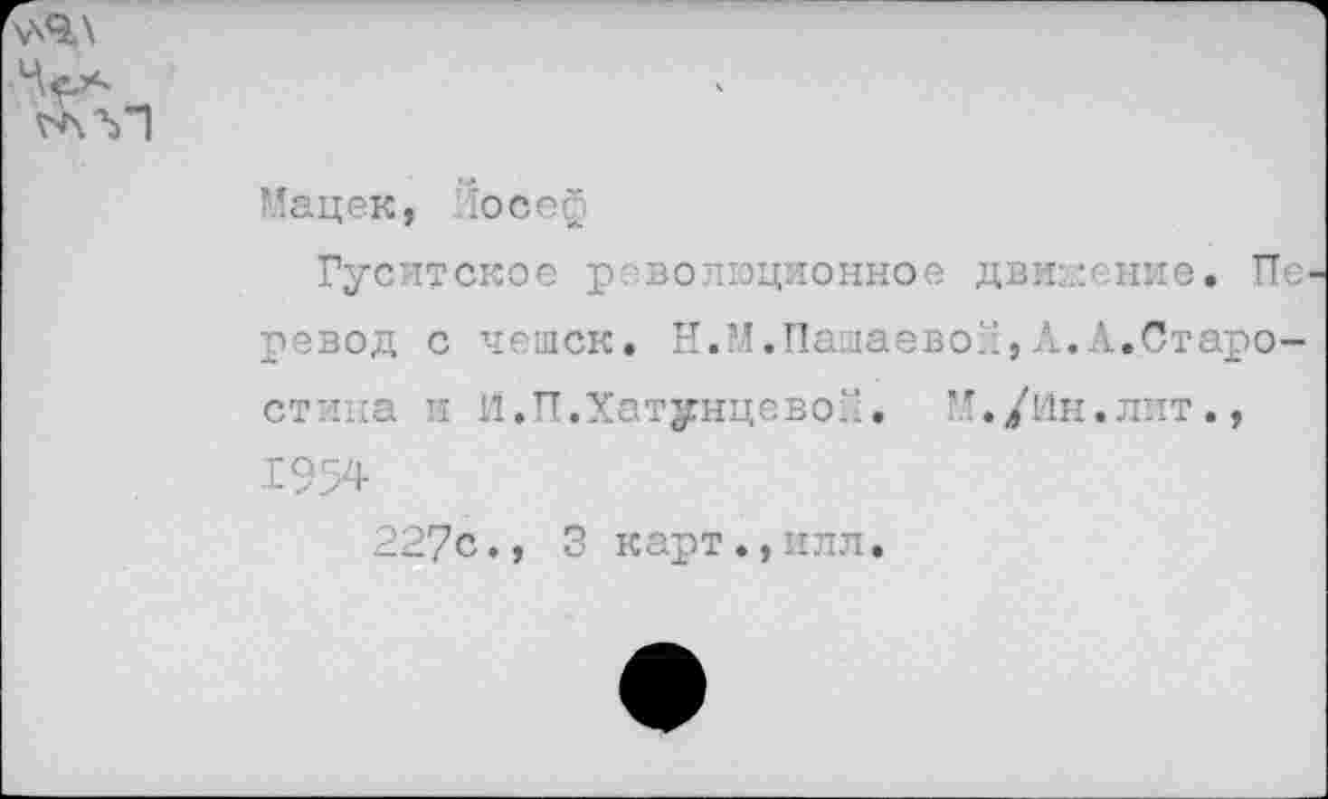 ﻿Мацек, Йосеф
Гуситское революционное движение. Пе ревод с чешек. Н.М.Пашаевол,А.А.Старостина и И.П.Хатунцевой. М./Ин.лит., 1954
227с., 3 карт.,плл.